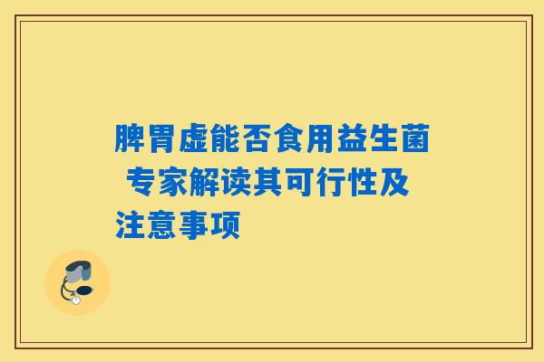 脾胃虚能否食用益生菌 专家解读其可行性及注意事项 脾胃虚能否食用益生菌 专家解读其可行性及注意事项