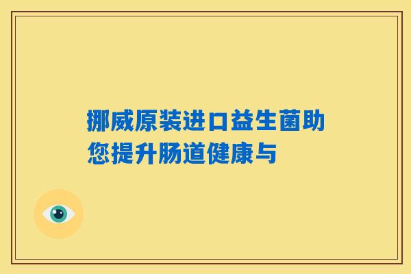 挪威原装进口益生菌助您提升肠道健康与 挪威原装进口益生菌助您提升肠道健康与