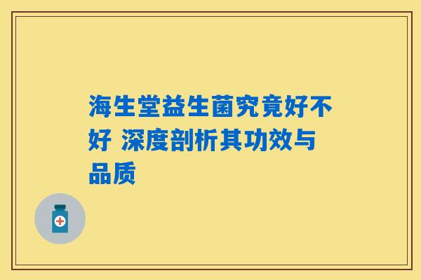 海生堂益生菌究竟好不好 深度剖析其功效与品质