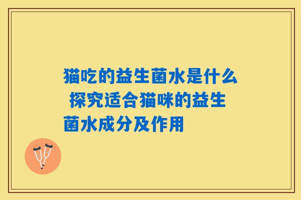 猫吃的益生菌水是什么 探究适合猫咪的益生菌水成分及作用