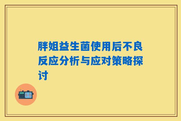 胖姐益生菌使用后不良反应分析与应对策略探讨 胖姐益生菌使用后不良反应分析与应对策略探讨