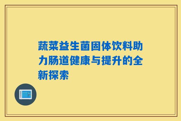 蔬菜益生菌固体饮料助力肠道健康与提升的全新探索