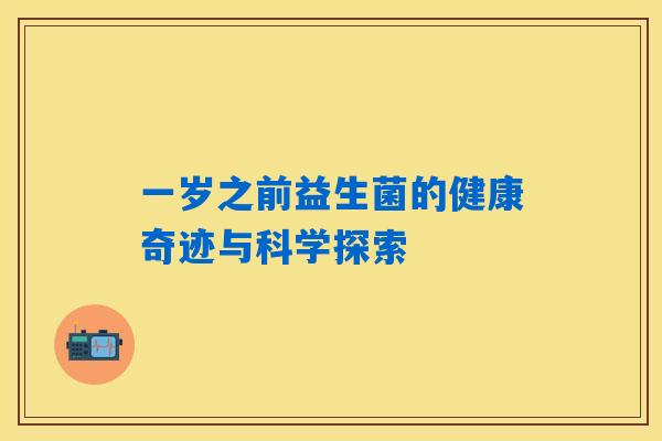 一岁之前益生菌的健康奇迹与科学探索 一岁之前益生菌的健康奇迹与科学探索