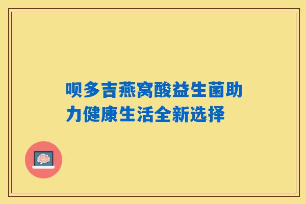 呗多吉燕窝酸益生菌助力健康生活全新选择
