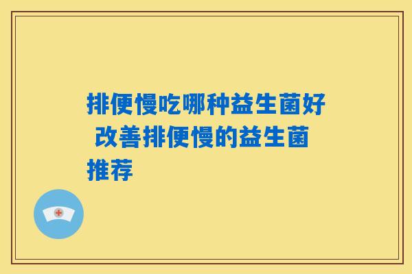 排便慢吃哪种益生菌好 改善排便慢的益生菌推荐