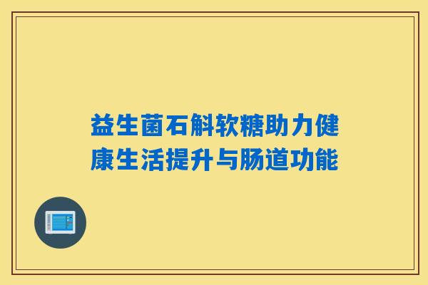 益生菌石斛软糖助力健康生活提升与肠道功能