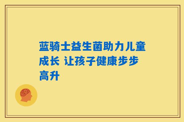 蓝骑士益生菌助力儿童成长 让孩子健康步步高升 蓝骑士益生菌助力儿童成长 让孩子健康步步高升