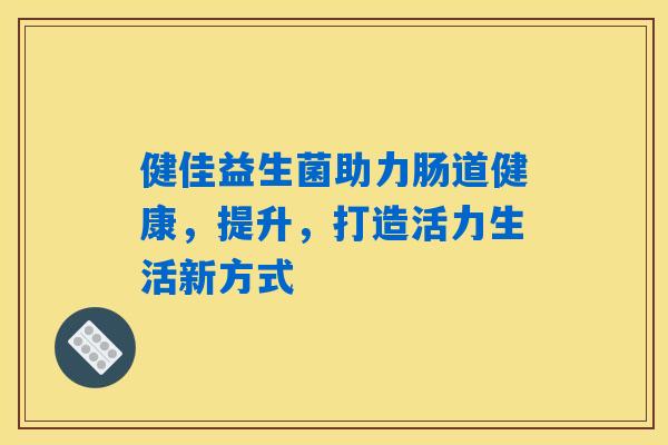 健佳益生菌助力肠道健康,提升,打造活力生活新方式 健佳益生菌助力肠道健康,提升,打造活力生活新方式