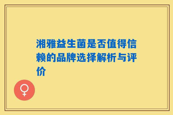 湘雅益生菌是否值得信赖的品牌选择解析与评价 湘雅益生菌是否值得信赖的品牌选择解析与评价