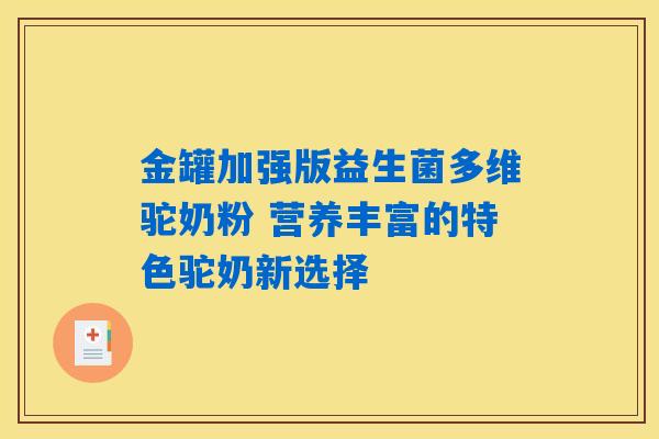 金罐加强版益生菌多维驼奶粉 营养丰富的特色驼奶新选择