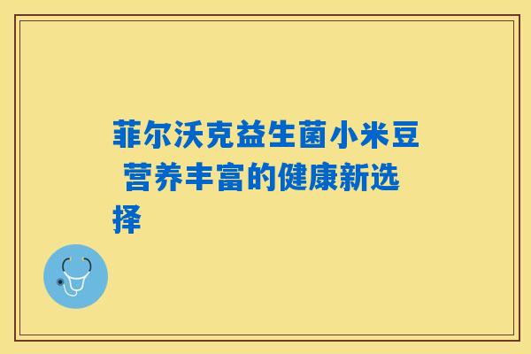 菲尔沃克益生菌小米豆 营养丰富的健康新选择