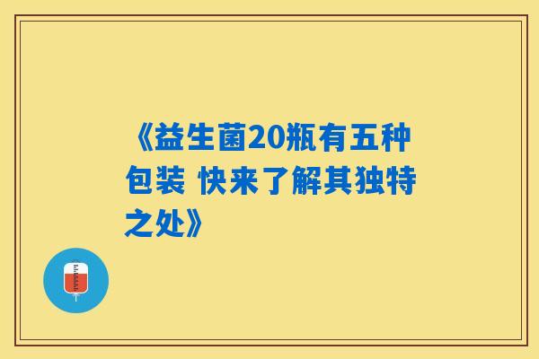 《益生菌20瓶有五种包装 快来了解其独特之处》 《益生菌20瓶有五种包装 快来了解其独特之处》