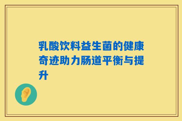 乳酸饮料益生菌的健康奇迹助力肠道平衡与提升 乳酸饮料益生菌的健康奇迹助力肠道平衡与提升