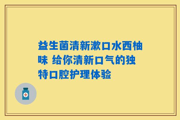 益生菌清新漱口水西柚味 给你清新口气的独特口腔护理体验 益生菌清新漱口水西柚味 给你清新口气的独特口腔护理体验