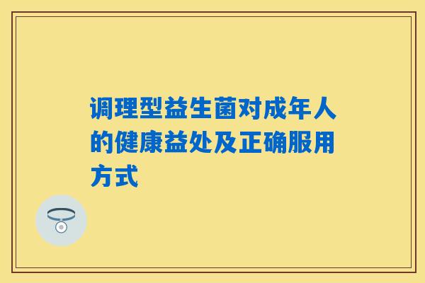 调理型益生菌对成年人的健康益处及正确服用方式 调理型益生菌对成年人的健康益处及正确服用方式