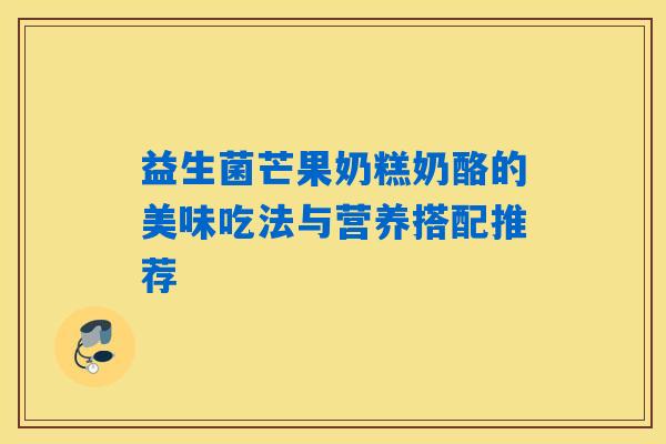 益生菌芒果奶糕奶酪的美味吃法与营养搭配推荐