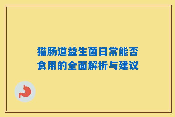 猫肠道益生菌日常能否食用的全面解析与建议 猫肠道益生菌日常能否食用的全面解析与建议