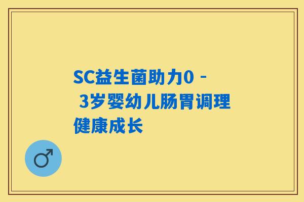 SC益生菌助力0 - 3岁婴幼儿肠胃调理健康成长