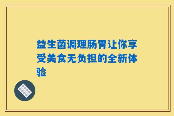 益生菌调理肠胃让你享受美食无负担的全新体验 益生菌调理肠胃让你享受美食无负担的全新体验