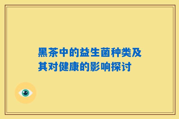 黑茶中的益生菌种类及其对健康的影响探讨 黑茶中的益生菌种类及其对健康的影响探讨