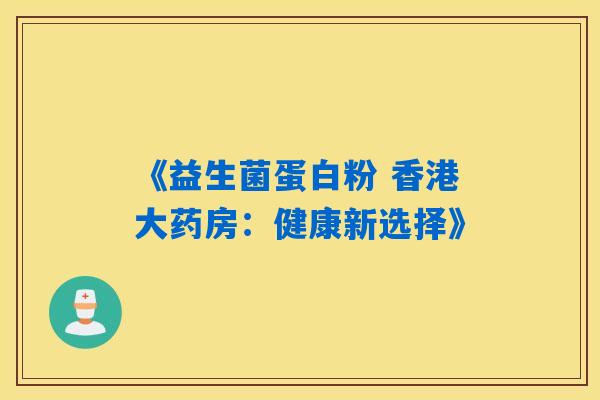 《益生菌蛋白粉 香港大药房：健康新选择》