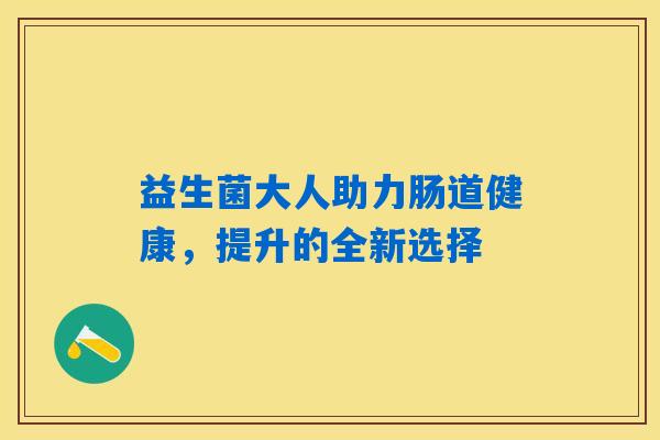 益生菌大人助力肠道健康，提升的全新选择