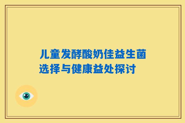 儿童发酵酸奶佳益生菌选择与健康益处探讨