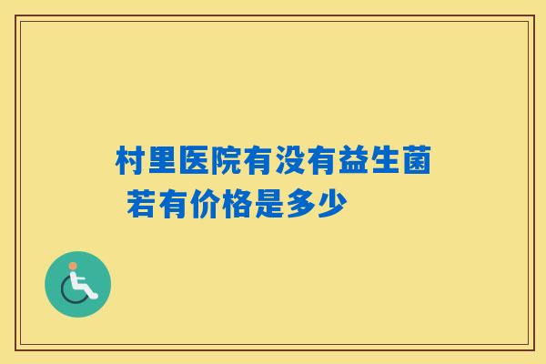 村里医院有没有益生菌 若有价格是多少 村里医院有没有益生菌 若有价格是多少
