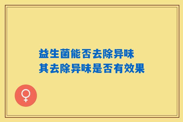 益生菌能否去除异味 其去除异味是否有效果 益生菌能否去除异味 其去除异味是否有效果
