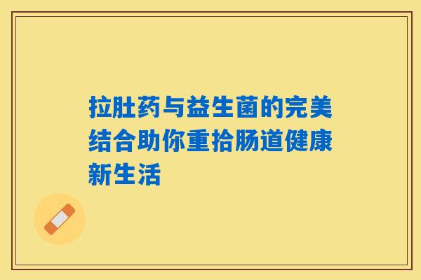 拉肚药与益生菌的完美结合助你重拾肠道健康新生活