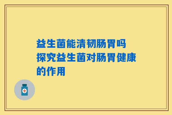 益生菌能清韧肠胃吗 探究益生菌对肠胃健康的作用
