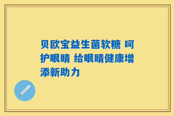 贝欧宝益生菌软糖 呵护眼睛 给眼睛健康增添新助力 贝欧宝益生菌软糖 呵护眼睛 给眼睛健康增添新助力