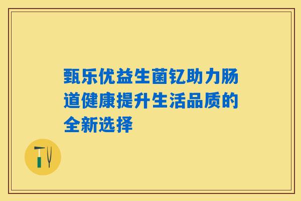 甄乐优益生菌钇助力肠道健康提升生活品质的全新选择 甄乐优益生菌钇助力肠道健康提升生活品质的全新选择