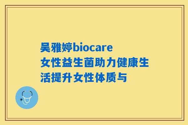 吴雅婷biocare女性益生菌助力健康生活提升女性体质与
