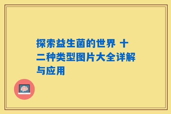 探索益生菌的世界 十二种类型图片大全详解与应用