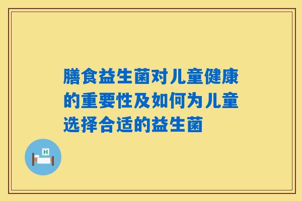 膳食益生菌对儿童健康的重要性及如何为儿童选择合适的益生菌
