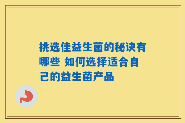 挑选佳益生菌的秘诀有哪些 如何选择适合自己的益生菌产品