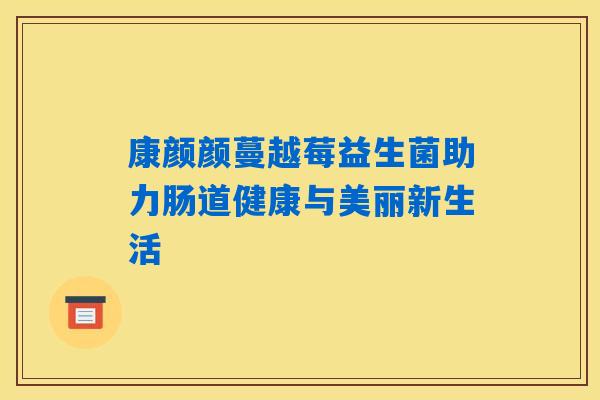 康颜颜蔓越莓益生菌助力肠道健康与美丽新生活