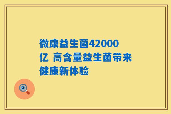微康益生菌42000亿 高含量益生菌带来健康新体验 微康益生菌42000亿 高含量益生菌带来健康新体验