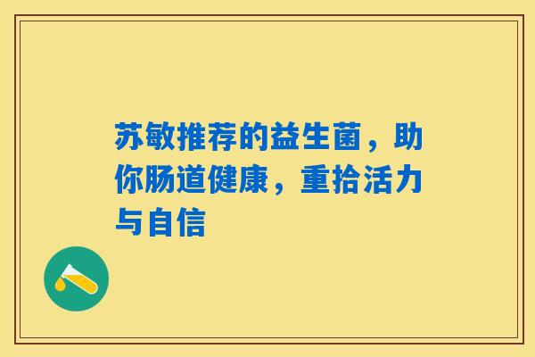 苏敏推荐的益生菌,助你肠道健康,重拾活力与自信 苏敏推荐的益生菌,助你肠道健康,重拾活力与自信