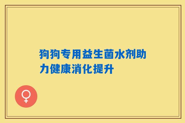 狗狗专用益生菌水剂助力健康消化提升 狗狗专用益生菌水剂助力健康消化提升