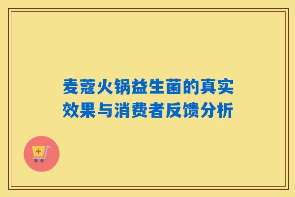麦蔻火锅益生菌的真实效果与消费者反馈分析