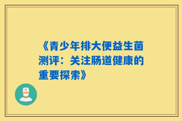 《青少年排大便益生菌测评：关注肠道健康的重要探索》