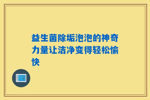 益生菌除垢泡泡的神奇力量让洁净变得轻松愉快