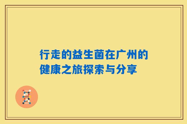 行走的益生菌在广州的健康之旅探索与分享