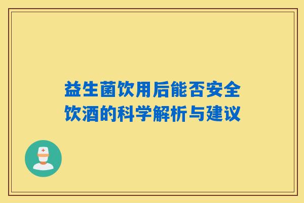 益生菌饮用后能否安全饮酒的科学解析与建议 益生菌饮用后能否安全饮酒的科学解析与建议