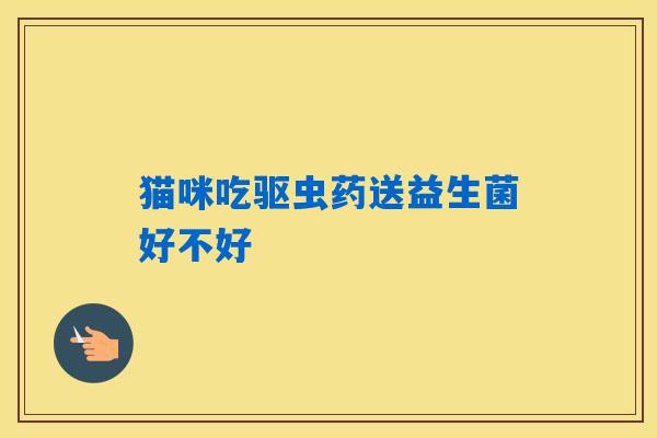 猫咪吃驱虫药送益生菌好不好