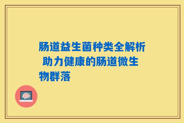 肠道益生菌种类全解析 助力健康的肠道微生物群落
