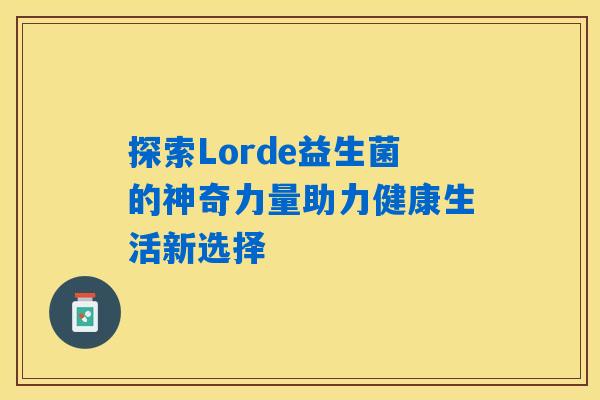探索Lorde益生菌的神奇力量助力健康生活新选择 探索Lorde益生菌的神奇力量助力健康生活新选择