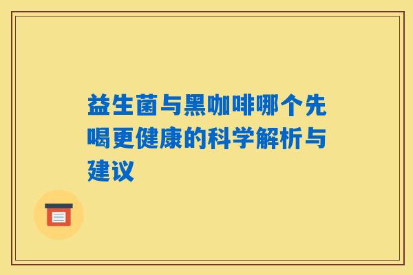 益生菌与黑咖啡哪个先喝更健康的科学解析与建议